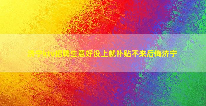 济宁ktv招聘生意好没上就补贴不来后悔济宁